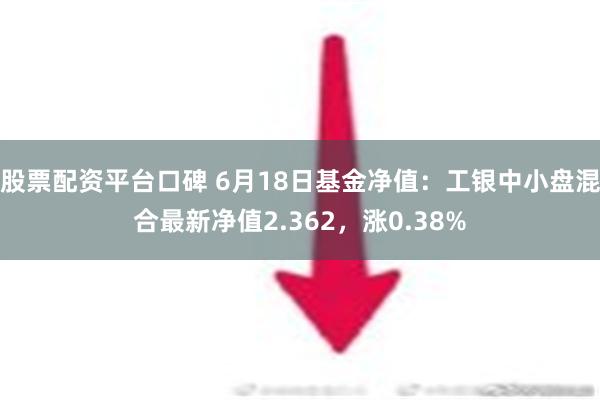 股票配资平台口碑 6月18日基金净值：工银中小盘混合最新净值2.362，涨0.38%