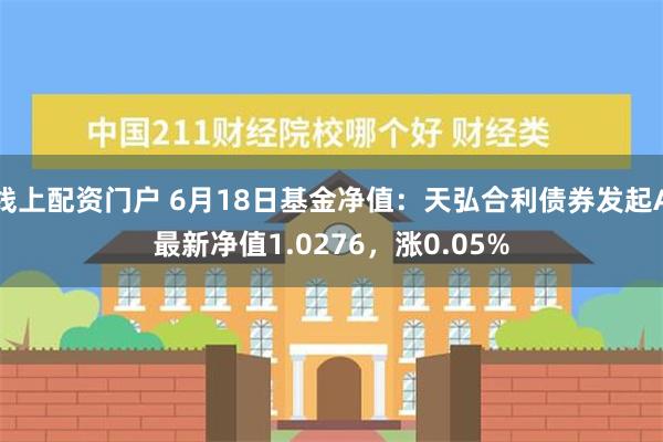 线上配资门户 6月18日基金净值：天弘合利债券发起A最新净值1.0276，涨0.05%