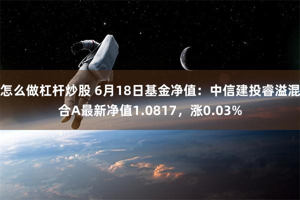 怎么做杠杆炒股 6月18日基金净值：中信建投睿溢混合A最新净值1.0817，涨0.03%