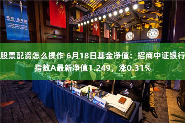 股票配资怎么操作 6月18日基金净值：招商中证银行指数A最新净值1.249，涨0.31%