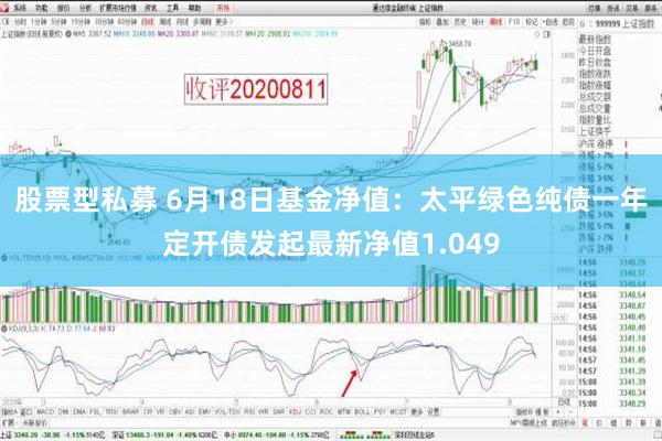 股票型私募 6月18日基金净值：太平绿色纯债一年定开债发起最新净值1.049