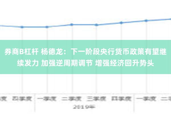 券商B杠杆 杨德龙：下一阶段央行货币政策有望继续发力 加强逆周期调节 增强经济回升势头