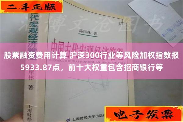 股票融资费用计算 沪深300行业等风险加权指数报5933.87点，前十大权重包含招商银行等