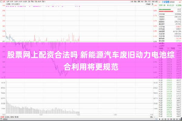 股票网上配资合法吗 新能源汽车废旧动力电池综合利用将更规范