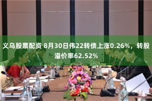 义乌股票配资 8月30日伟22转债上涨0.26%，转股溢价率62.52%