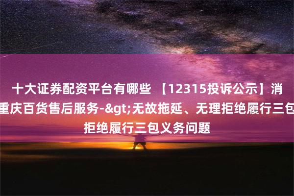 十大证券配资平台有哪些 【12315投诉公示】消费者投诉重庆百货售后服务->无故拖延、无理拒绝履行三包义务问题