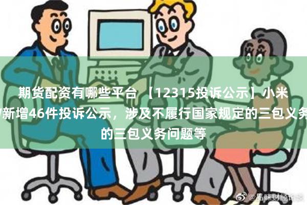 期货配资有哪些平台 【12315投诉公示】小米集团-W新增46件投诉公示，涉及不履行国家规定的三包义务问题等