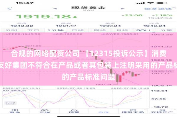 合规的网络配资公司 【12315投诉公示】消费者投诉友好集团不符合在产品或者其包装上注明采用的产品标准问题