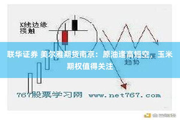 联华证券 美尔雅期货南京：原油逢高短空，玉米期权值得关注