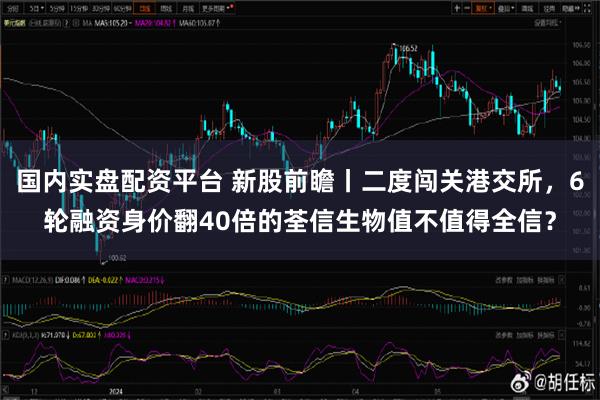 国内实盘配资平台 新股前瞻丨二度闯关港交所，6轮融资身价翻40倍的荃信生物值不值得全信？