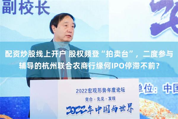 配资炒股线上开户 股权频登“拍卖台”，二度参与辅导的杭州联合农商行缘何IPO停滞不前？