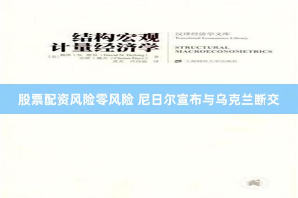 股票配资风险零风险 尼日尔宣布与乌克兰断交