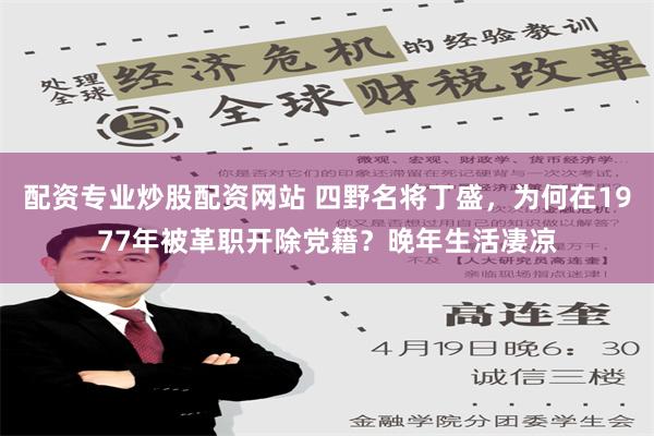 配资专业炒股配资网站 四野名将丁盛，为何在1977年被革职开除党籍？晚年生活凄凉