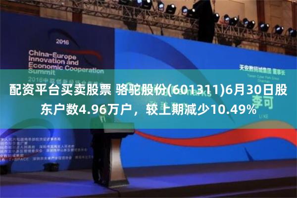 配资平台买卖股票 骆驼股份(601311)6月30日股东户数4.96万户，较上期减少10.49%