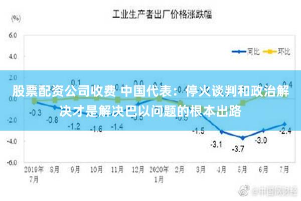 股票配资公司收费 中国代表：停火谈判和政治解决才是解决巴以问题的根本出路