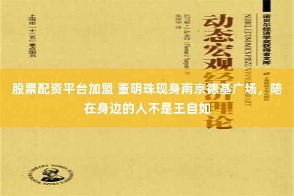 股票配资平台加盟 董明珠现身南京德基广场，陪在身边的人不是王自如