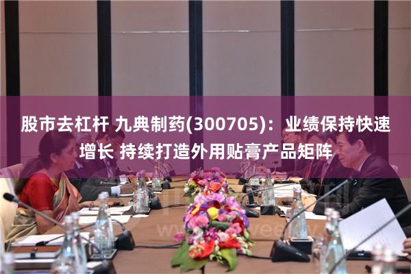 股市去杠杆 九典制药(300705)：业绩保持快速增长 持续打造外用贴膏产品矩阵