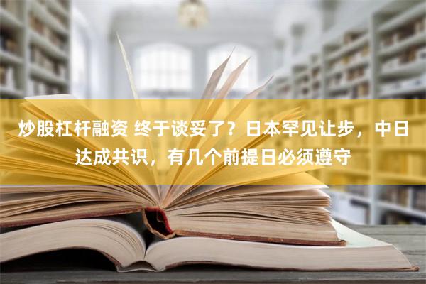 炒股杠杆融资 终于谈妥了？日本罕见让步，中日达成共识，有几个前提日必须遵守