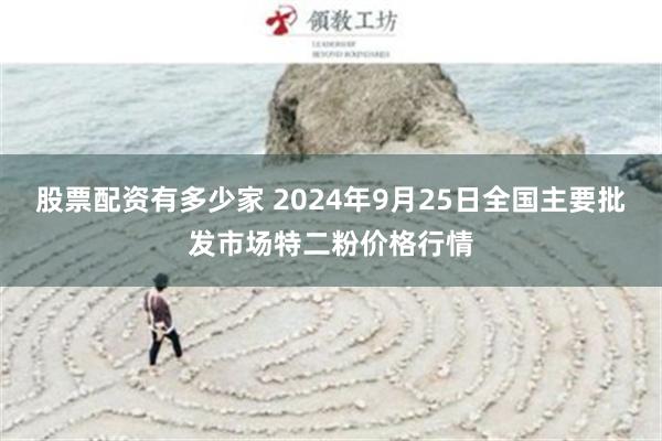 股票配资有多少家 2024年9月25日全国主要批发市场特二粉价格行情