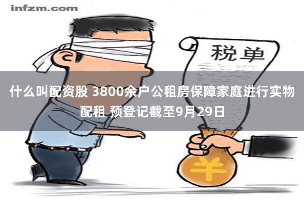 什么叫配资股 3800余户公租房保障家庭进行实物配租 预登记截至9月29日