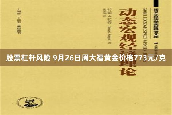 股票杠杆风险 9月26日周大福黄金价格773元/克