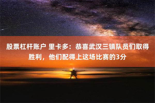 股票杠杆账户 里卡多：恭喜武汉三镇队员们取得胜利，他们配得上这场比赛的3分