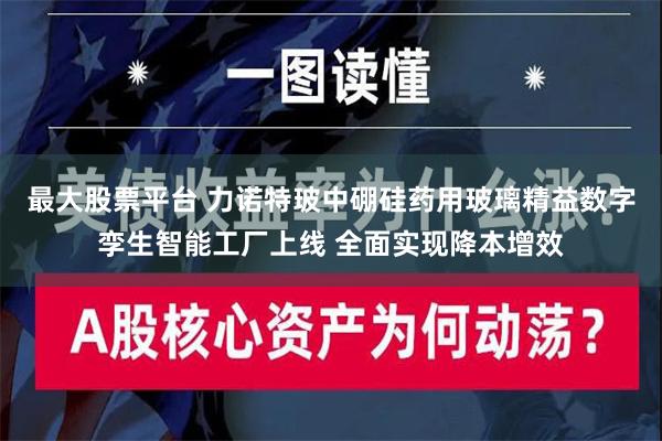 最大股票平台 力诺特玻中硼硅药用玻璃精益数字孪生智能工厂上线 全面实现降本增效