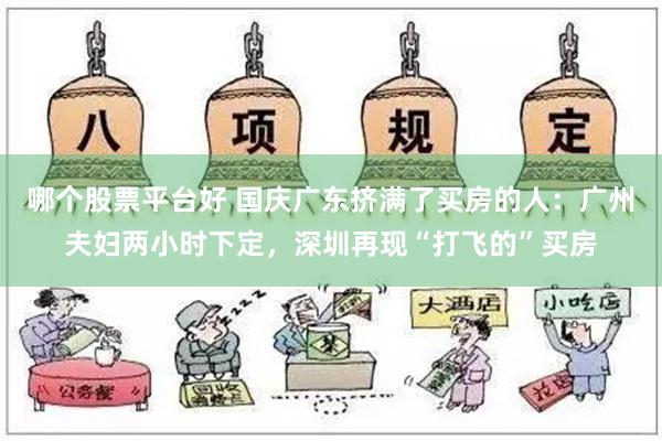 哪个股票平台好 国庆广东挤满了买房的人：广州夫妇两小时下定，深圳再现“打飞的”买房