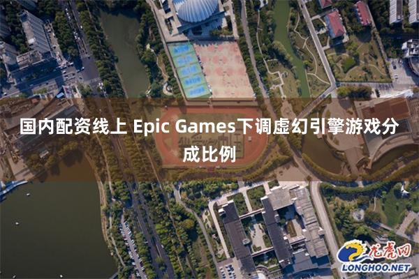 国内配资线上 Epic Games下调虚幻引擎游戏分成比例