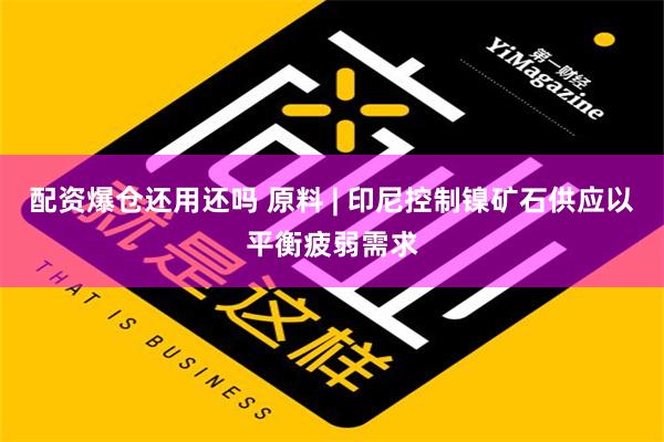 配资爆仓还用还吗 原料 | 印尼控制镍矿石供应以平衡疲弱需求