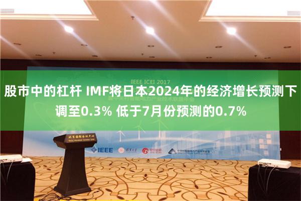 股市中的杠杆 IMF将日本2024年的经济增长预测下调至0.3% 低于7月份预测的0.7%