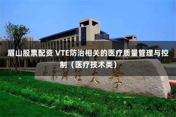 眉山股票配资 VTE防治相关的医疗质量管理与控制（医疗技术类）