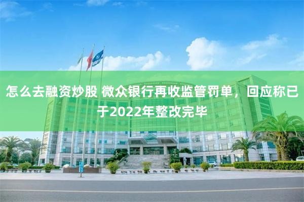 怎么去融资炒股 微众银行再收监管罚单，回应称已于2022年整改完毕