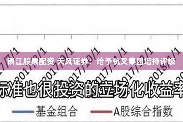 镇江股票配资 天风证券：给予杭叉集团增持评级