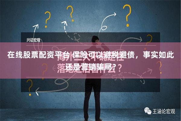 在线股票配资平台 保险可以避税避债，事实如此还是营销骗局？