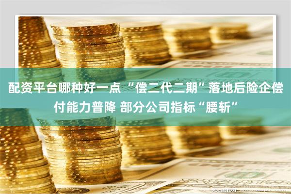 配资平台哪种好一点 “偿二代二期”落地后险企偿付能力普降 部分公司指标“腰斩”