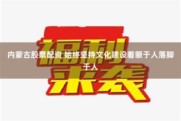 内蒙古股票配资 始终坚持文化建设着眼于人落脚于人