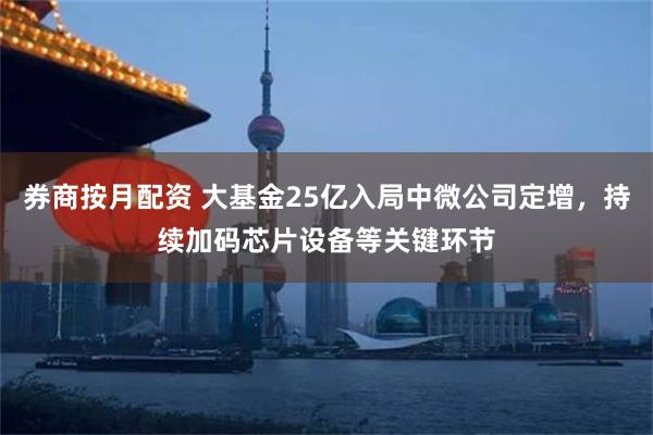 券商按月配资 大基金25亿入局中微公司定增，持续加码芯片设备等关键环节