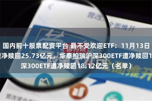 国内前十股票配资平台 最不受欢迎ETF：11月13日华夏科创50ETF遭净赎回25.73亿元，华泰柏瑞沪深300ETF遭净赎回18.12亿元（名单）