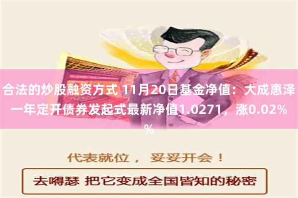 合法的炒股融资方式 11月20日基金净值：大成惠泽一年定开债券发起式最新净值1.0271，涨0.02%