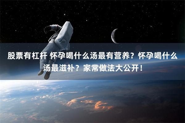 股票有杠杆 怀孕喝什么汤最有营养？怀孕喝什么汤最滋补？家常做法大公开！