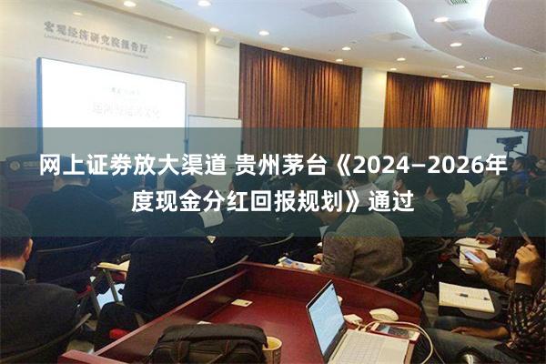 网上证劵放大渠道 贵州茅台《2024—2026年度现金分红回报规划》通过