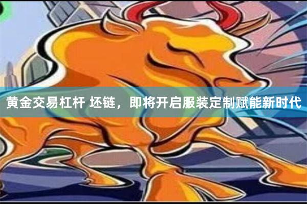 黄金交易杠杆 坯链，即将开启服装定制赋能新时代