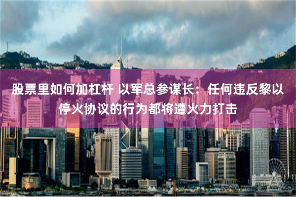 股票里如何加杠杆 以军总参谋长：任何违反黎以停火协议的行为都将遭火力打击