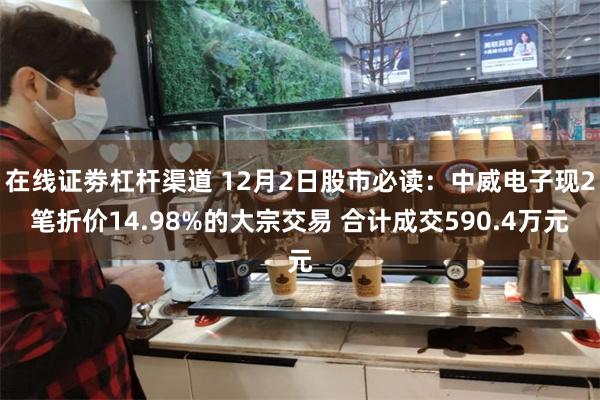 在线证劵杠杆渠道 12月2日股市必读：中威电子现2笔折价14.98%的大宗交易 合计成交590.4万元