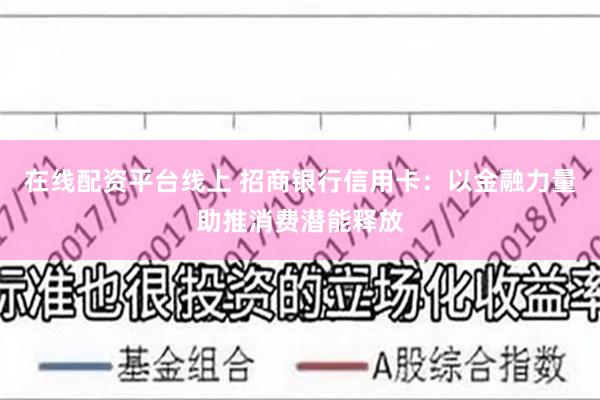 在线配资平台线上 招商银行信用卡：以金融力量助推消费潜能释放