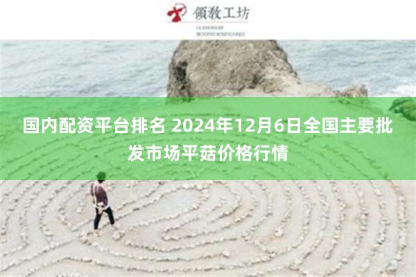 国内配资平台排名 2024年12月6日全国主要批发市场平菇价格行情