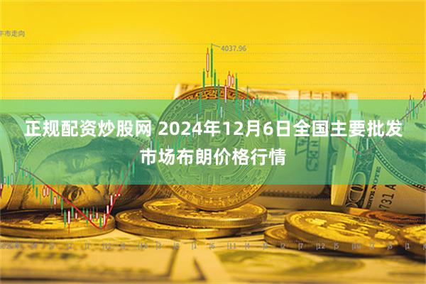 正规配资炒股网 2024年12月6日全国主要批发市场布朗价格行情