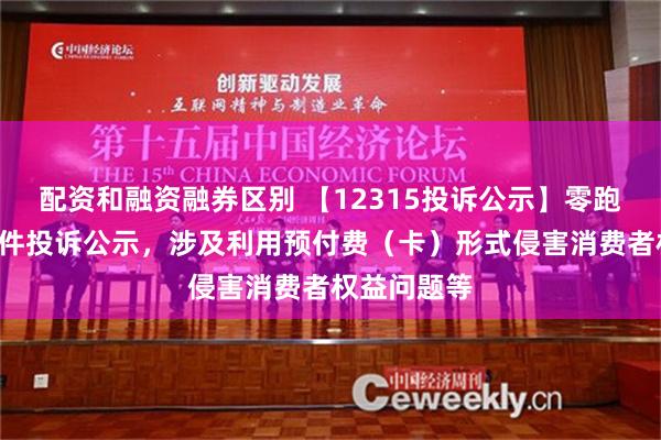 配资和融资融券区别 【12315投诉公示】零跑汽车新增3件投诉公示，涉及利用预付费（卡）形式侵害消费者权益问题等