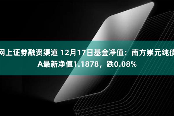 网上证劵融资渠道 12月17日基金净值：南方崇元纯债A最新净值1.1878，跌0.08%